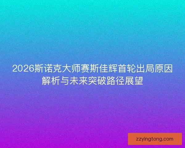 2026斯诺克大师赛斯佳辉首轮出局原因解析与未来突破路径展望