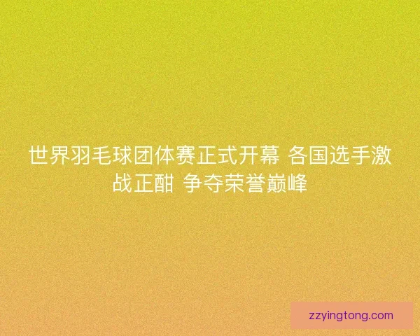 世界羽毛球团体赛正式开幕 各国选手激战正酣 争夺荣誉巅峰