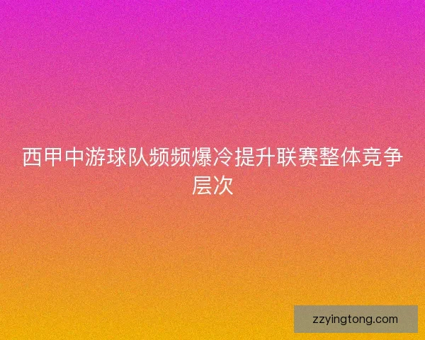 西甲中游球队频频爆冷提升联赛整体竞争层次