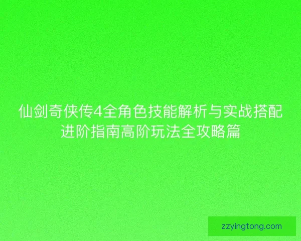 仙剑奇侠传4全角色技能解析与实战搭配进阶指南高阶玩法全攻略篇