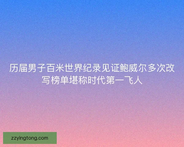 历届男子百米世界纪录见证鲍威尔多次改写榜单堪称时代第一飞人
