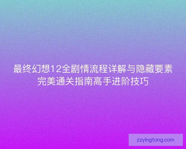 最终幻想12全剧情流程详解与隐藏要素完美通关指南高手进阶技巧