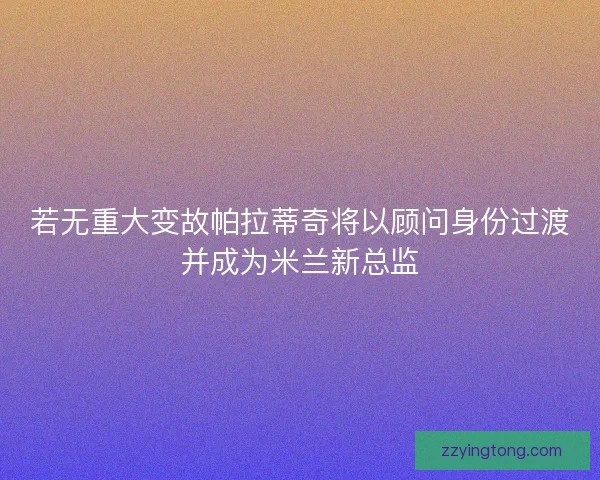 若无重大变故帕拉蒂奇将以顾问身份过渡并成为米兰新总监
